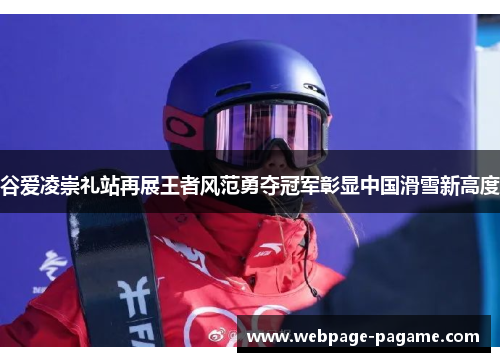 谷爱凌崇礼站再展王者风范勇夺冠军彰显中国滑雪新高度 谷爱凌崇礼站再展王者风范勇夺冠军彰显中国滑雪新高度