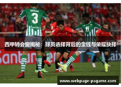 西甲转会窗揭秘:球员选择背后的金钱与荣耀抉择 西甲转会窗揭秘:球员选择背后的金钱与荣耀抉择