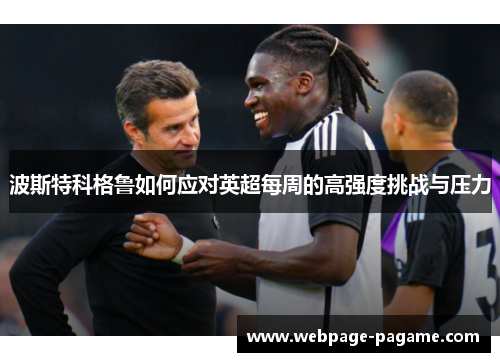 波斯特科格鲁如何应对英超每周的高强度挑战与压力 波斯特科格鲁如何应对英超每周的高强度挑战与压力