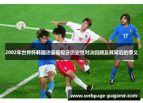2002年世界杯韩国逆袭葡萄牙历史性对决回顾及其背后的意义 2002年世界杯韩国逆袭葡萄牙历史性对决回顾及其背后的意义