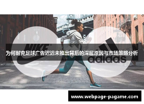 为何耐克足球广告迟迟未推出背后的深层原因与市场策略分析 为何耐克足球广告迟迟未推出背后的深层原因与市场策略分析