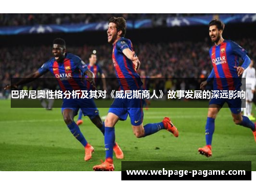 巴萨尼奥性格分析及其对《威尼斯商人》故事发展的深远影响 巴萨尼奥性格分析及其对《威尼斯商人》故事发展的深远影响