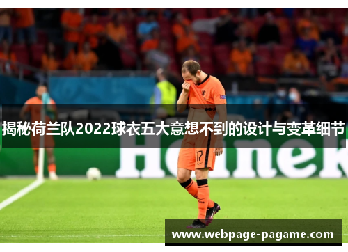 揭秘荷兰队2022球衣五大意想不到的设计与变革细节 揭秘荷兰队2022球衣五大意想不到的设计与变革细节