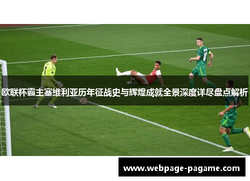 欧联杯霸主塞维利亚历年征战史与辉煌成就全景深度详尽盘点解析 欧联杯霸主塞维利亚历年征战史与辉煌成就全景深度详尽盘点解析