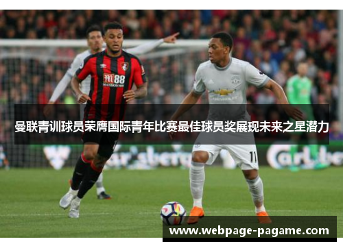 曼联青训球员荣膺国际青年比赛最佳球员奖展现未来之星潜力 曼联青训球员荣膺国际青年比赛最佳球员奖展现未来之星潜力
