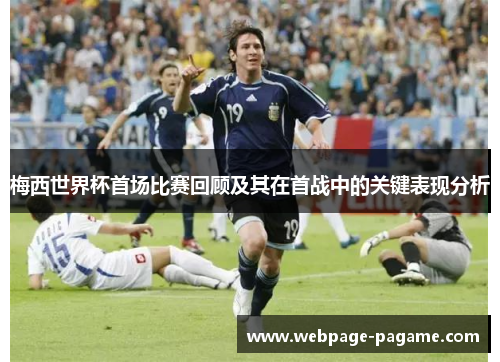 梅西世界杯首场比赛回顾及其在首战中的关键表现分析 梅西世界杯首场比赛回顾及其在首战中的关键表现分析