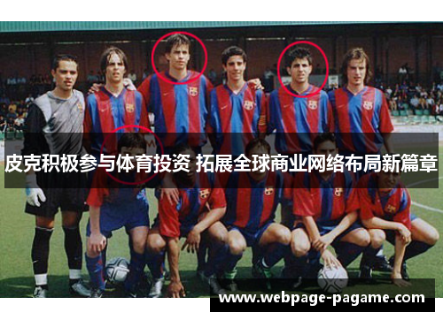 皮克积极参与体育投资 拓展全球商业网络布局新篇章 皮克积极参与体育投资 拓展全球商业网络布局新篇章
