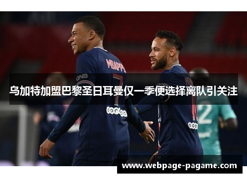 乌加特加盟巴黎圣日耳曼仅一季便选择离队引关注