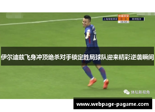 伊尔迪兹飞身冲顶绝杀对手锁定胜局球队迎来精彩逆袭瞬间