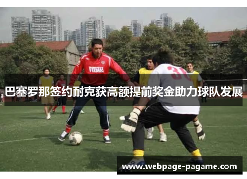 巴塞罗那签约耐克获高额提前奖金助力球队发展