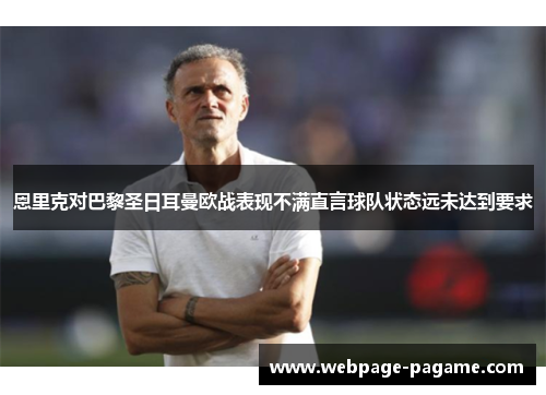 恩里克对巴黎圣日耳曼欧战表现不满直言球队状态远未达到要求 恩里克对巴黎圣日耳曼欧战表现不满直言球队状态远未达到要求