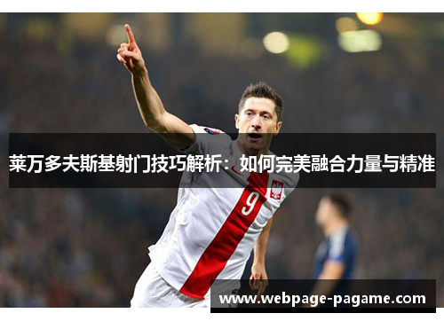 莱万多夫斯基射门技巧解析：如何完美融合力量与精准