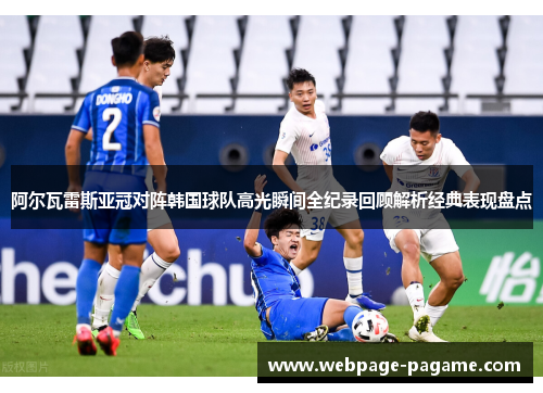 阿尔瓦雷斯亚冠对阵韩国球队高光瞬间全纪录回顾解析经典表现盘点
