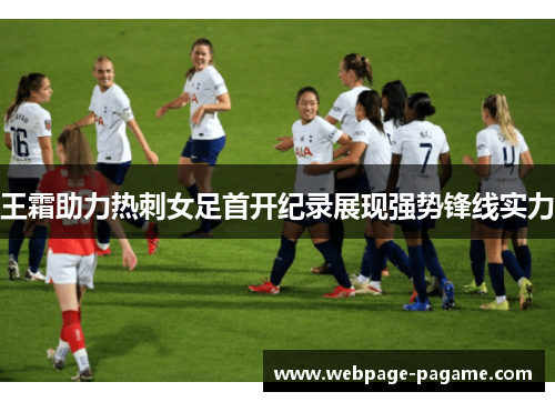 王霜助力热刺女足首开纪录展现强势锋线实力 王霜助力热刺女足首开纪录展现强势锋线实力